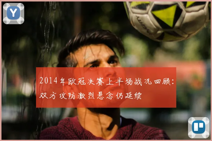 2014年欧冠决赛上半场战况回顾：双方攻防激烈悬念仍延续
