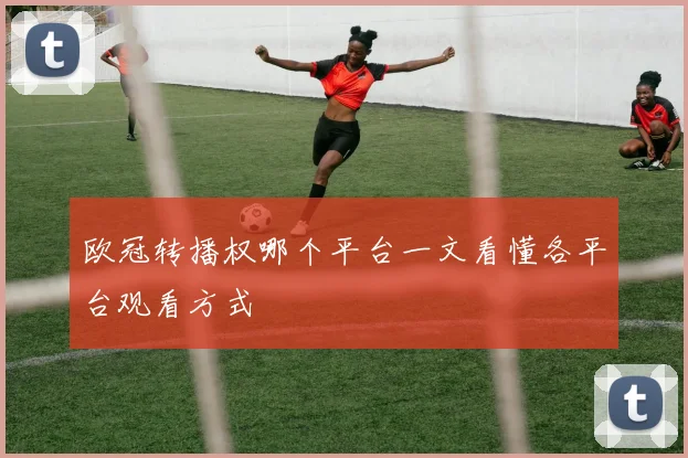 欧冠转播权哪个平台一文看懂各平台观看方式
