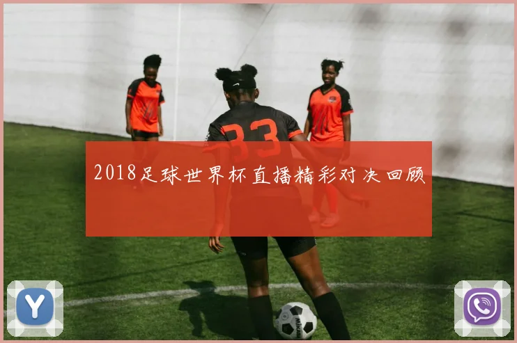 2018足球世界杯直播精彩对决回顾
