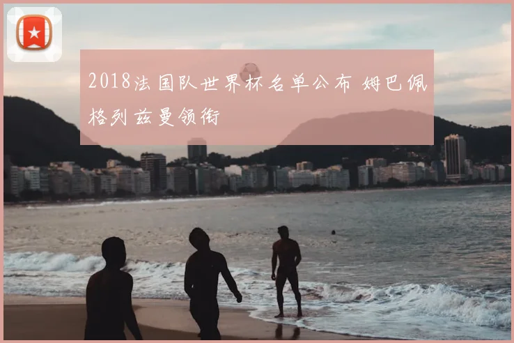 2018法国队世界杯名单公布 姆巴佩格列兹曼领衔