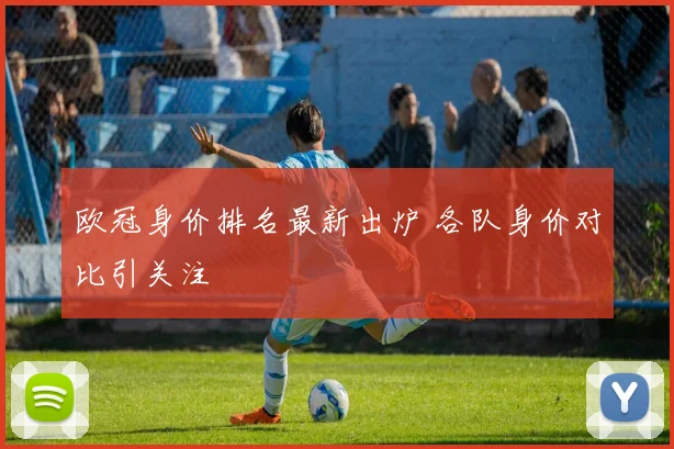 欧冠身价排名最新出炉 各队身价对比引关注